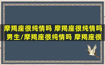 摩羯座很纯情吗 摩羯座很纯情吗男生/摩羯座很纯情吗 摩羯座很纯情吗男生-我的网站